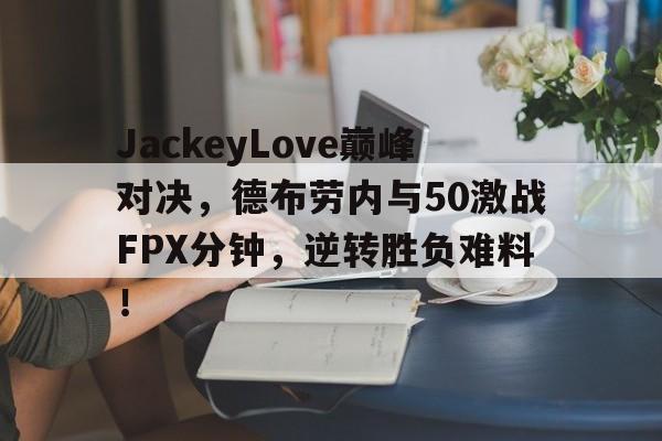 JackeyLove巅峰对决,德布劳内与50激战FPX分钟,逆转胜负难料!的简单介绍 JackeyLove巅峰对决,德布劳内与50激战FPX分钟,逆转胜负难料!的简单介绍